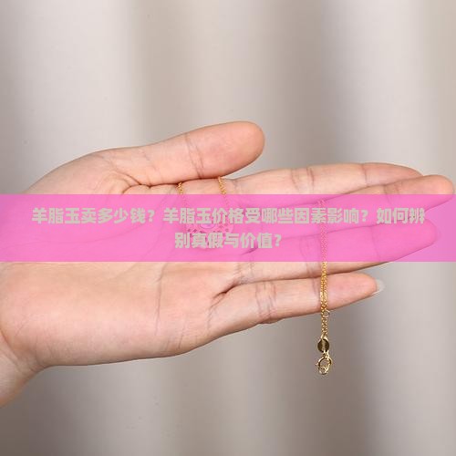 羊脂玉卖多少钱？羊脂玉价格受哪些因素影响？如何辨别真假与价值？