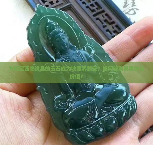 为何定西临洮县的玉石成为收藏界新宠？如何鉴别其真伪与价值？