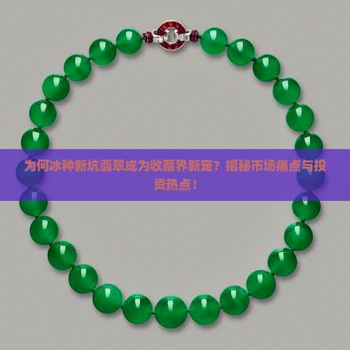为何冰种新坑翡翠成为收藏界新宠？揭秘市场痛点与投资热点！
