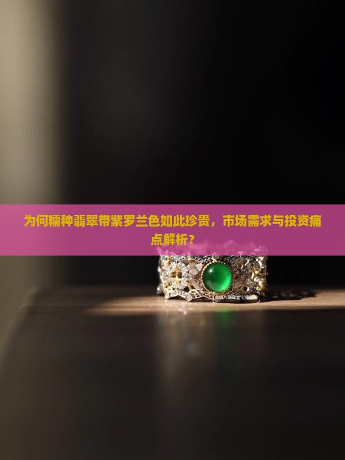 为何糯种翡翠带紫罗兰色如此珍贵，市场需求与投资痛点解析？