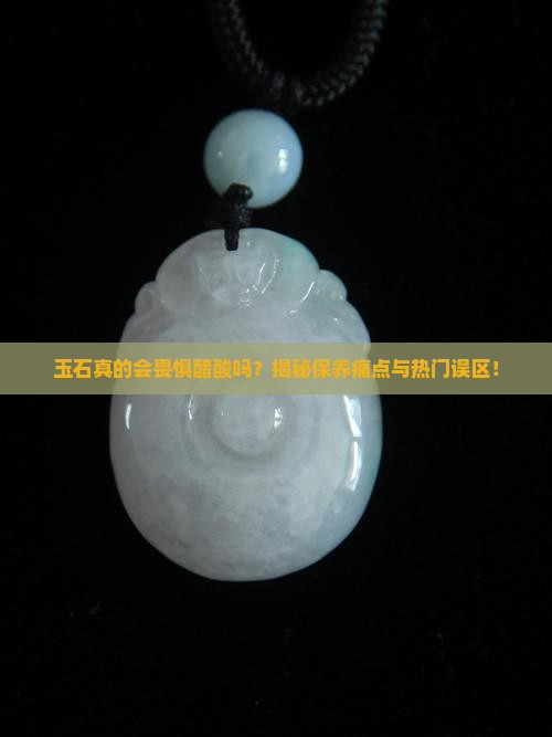 玉石真的会畏惧醋酸吗？揭秘保养痛点与热门误区！
