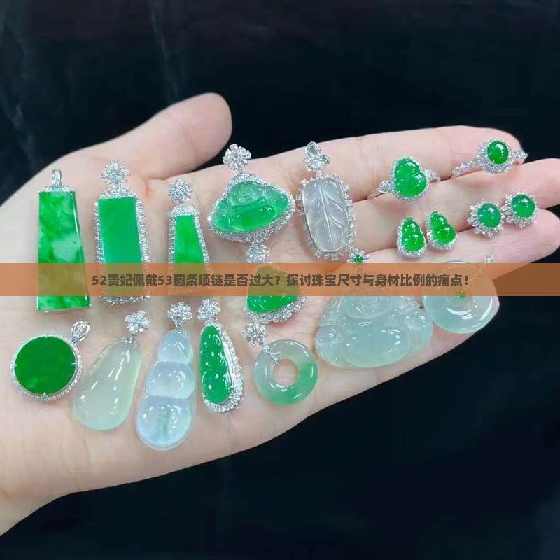 52贵妃佩戴53圆条项链是否过大？探讨珠宝尺寸与身材比例的痛点！