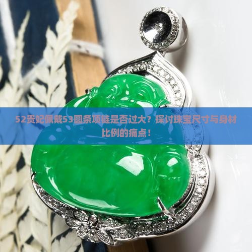 52贵妃佩戴53圆条项链是否过大？探讨珠宝尺寸与身材比例的痛点！
