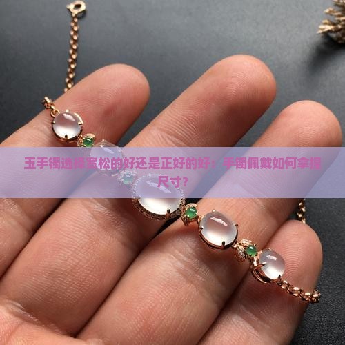玉手镯选择宽松的好还是正好的好：手镯佩戴如何拿捏尺寸？