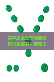 井中王玉石在哪些地区价格最高？揭秘市场价值与投资痛点！