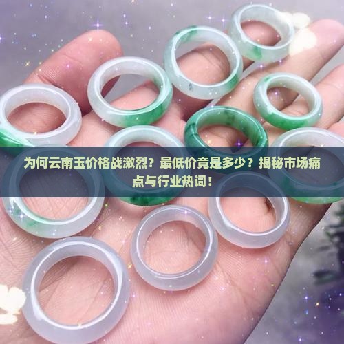 为何云南玉价格战激烈？最低价竟是多少？揭秘市场痛点与行业热词！