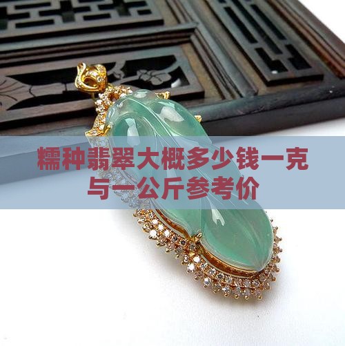 糯种翡翠大概多少钱一克与一公斤参考价