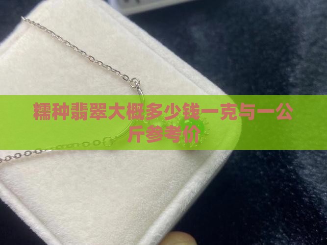 糯种翡翠大概多少钱一克与一公斤参考价