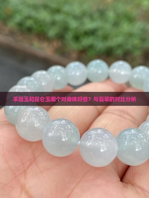 羊脂玉和昆仑玉哪个对身体好些？与翡翠的对比分析
