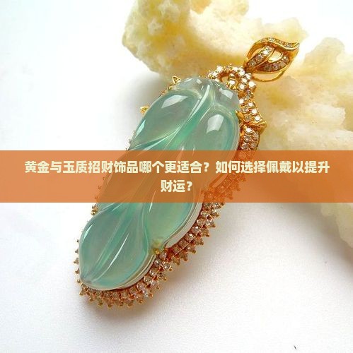 黄金与玉质招财饰品哪个更适合？如何选择佩戴以提升财运？