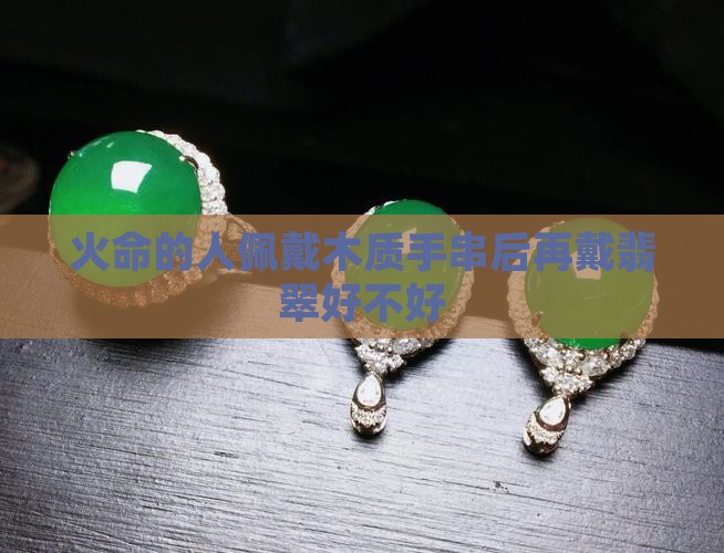 火命的人佩戴木质手串后再戴翡翠好不好