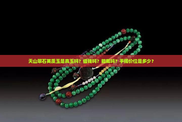 天山翠石英质玉是真玉吗？值钱吗？能戴吗？手镯价位是多少？