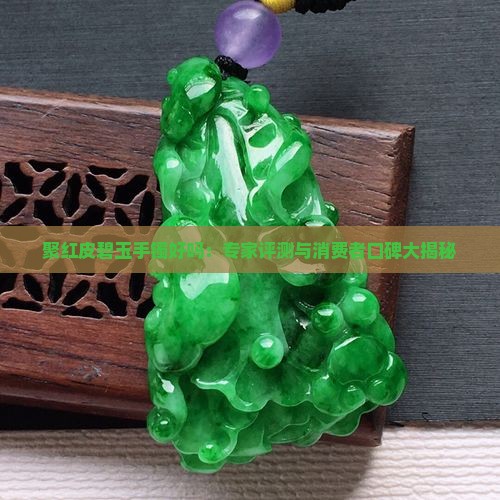聚红皮碧玉手镯好吗：专家评测与消费者口碑大揭秘