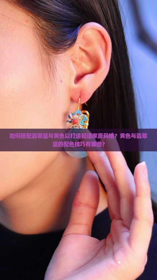 如何搭配翡翠蓝与黄色以打造和谐家居风格？黄色与翡翠蓝的配色技巧有哪些？