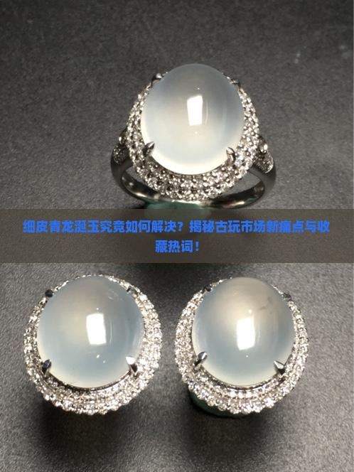 细皮青龙涎玉究竟如何解决？揭秘古玩市场新痛点与收藏热词！