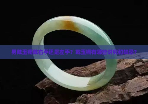 男戴玉镯戴右手还是左手？戴玉镯有哪些讲究和禁忌？