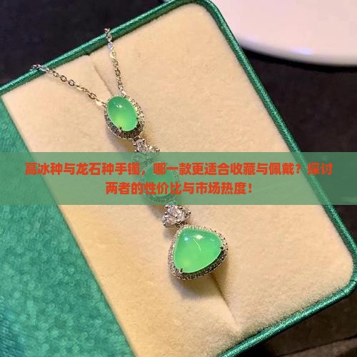 高冰种与龙石种手镯，哪一款更适合收藏与佩戴？探讨两者的性价比与市场热度！