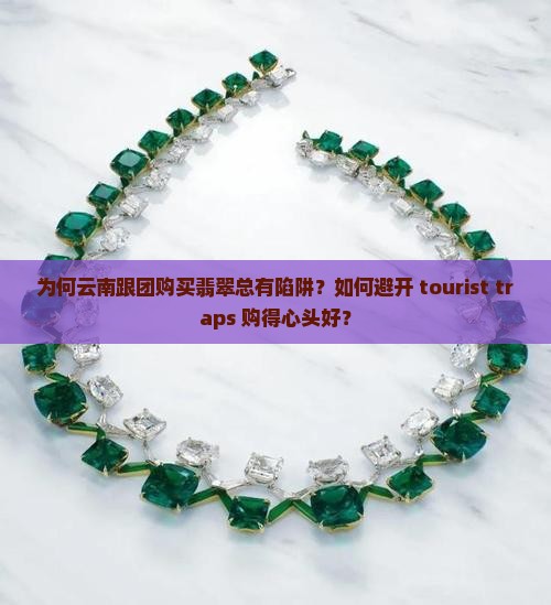为何云南跟团购买翡翠总有陷阱？如何避开 tourist traps 购得心头好？