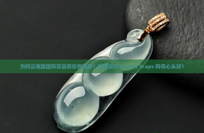 为何云南跟团购买翡翠总有陷阱？如何避开 tourist traps 购得心头好？