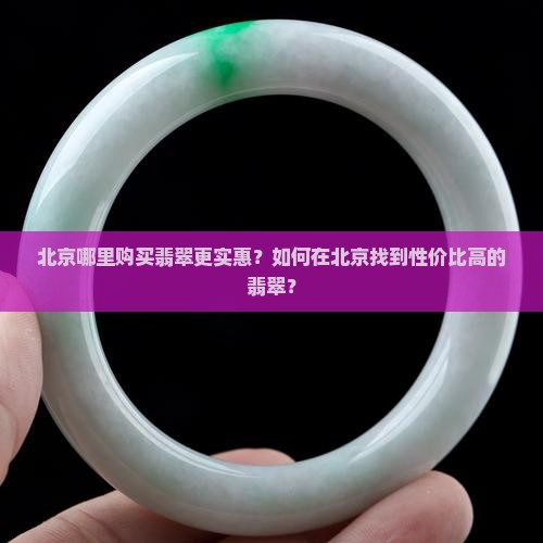 北京哪里购买翡翠更实惠？如何在北京找到性价比高的翡翠？