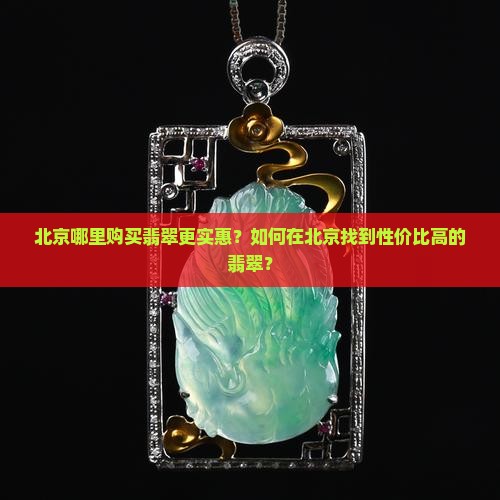 北京哪里购买翡翠更实惠？如何在北京找到性价比高的翡翠？