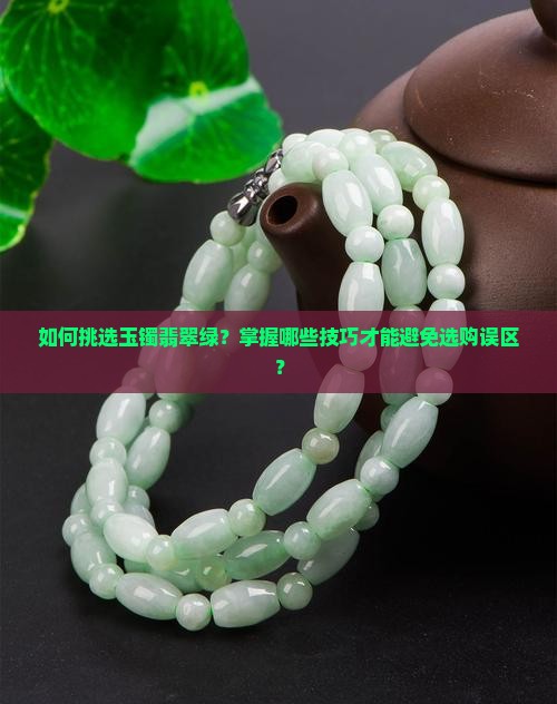 如何挑选玉镯翡翠绿？掌握哪些技巧才能避免选购误区？