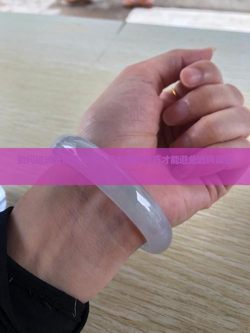 如何挑选玉镯翡翠绿？掌握哪些技巧才能避免选购误区？
