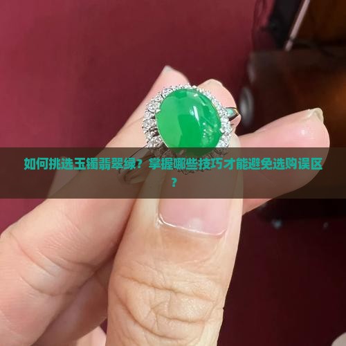 如何挑选玉镯翡翠绿？掌握哪些技巧才能避免选购误区？