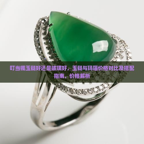 叮当镯玉髓好还是玻璃好，玉髓与玛瑙价格对比及搭配指南，价格解析