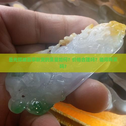 岳光倾城翡翠新货的质量如何？价格合理吗？值得购买吗？