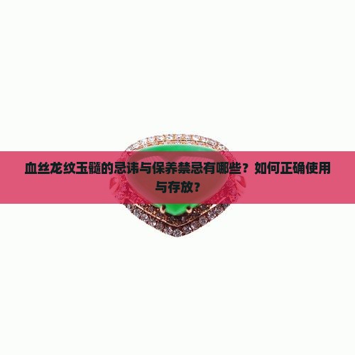 血丝龙纹玉髓的忌讳与保养禁忌有哪些？如何正确使用与存放？
