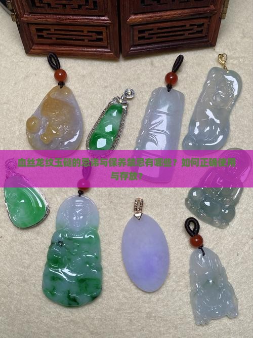 血丝龙纹玉髓的忌讳与保养禁忌有哪些？如何正确使用与存放？