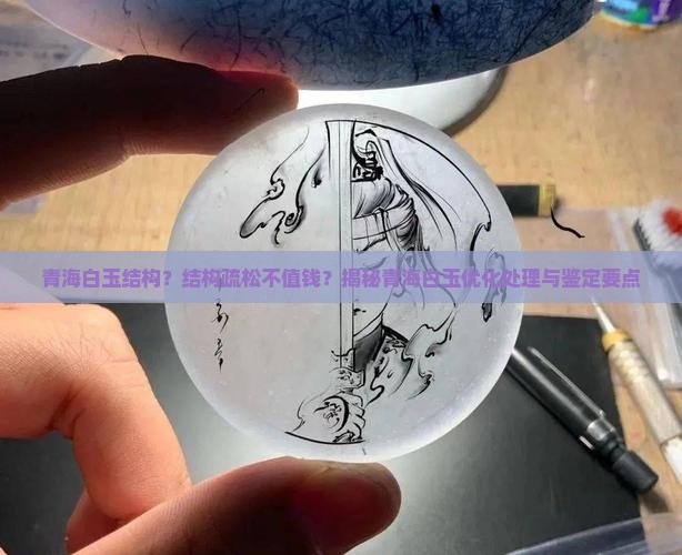 青海白玉结构？结构疏松不值钱？揭秘青海白玉优化处理与鉴定要点
