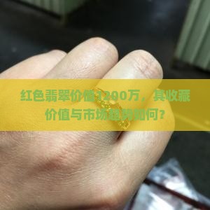 红色翡翠价值1200万，其收藏价值与市场趋势如何？