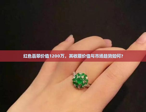 红色翡翠价值1200万，其收藏价值与市场趋势如何？