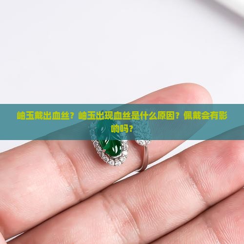 岫玉戴出血丝?岫玉出现血丝是什么原因?佩戴会有影响吗? 岫玉戴出血丝?岫玉出现血丝是什么原因?佩戴会有影响吗?