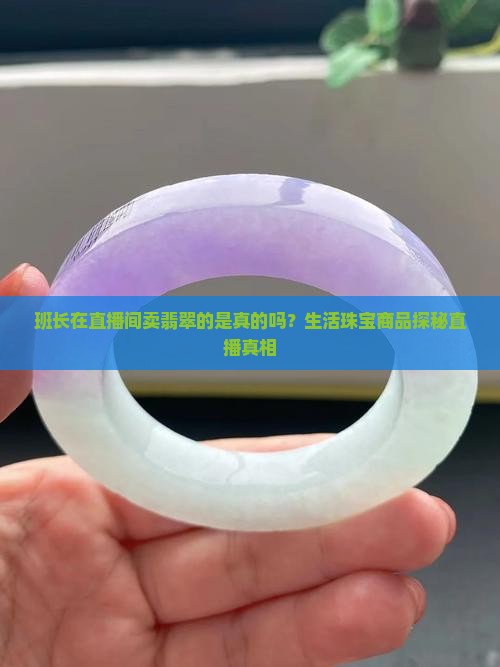 班长在直播间卖翡翠的是真的吗？生活珠宝商品探秘直播真相