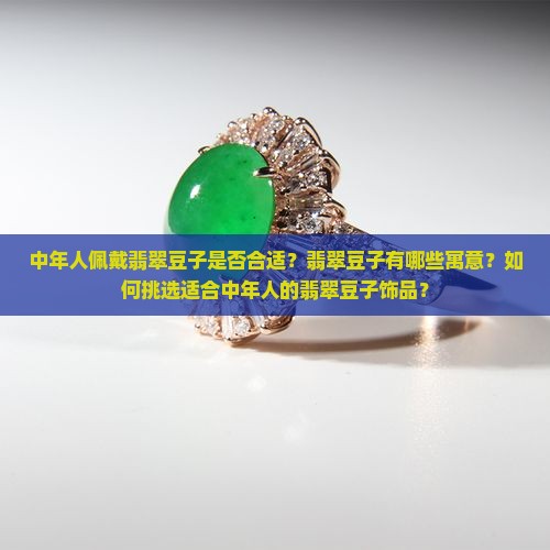 中年人佩戴翡翠豆子是否合适？翡翠豆子有哪些寓意？如何挑选适合中年人的翡翠豆子饰品？