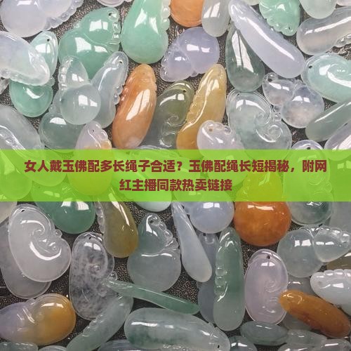 女人戴玉佛配多长绳子合适？玉佛配绳长短揭秘，附网红主播同款热卖链接