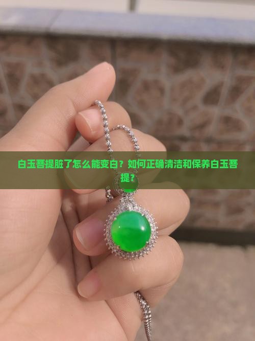 白玉菩提脏了怎么能变白？如何正确清洁和保养白玉菩提？