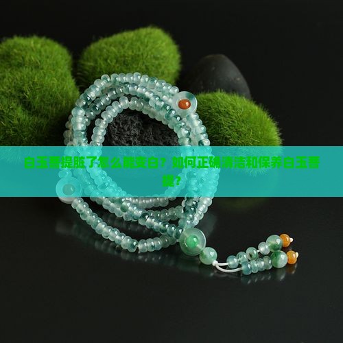 白玉菩提脏了怎么能变白？如何正确清洁和保养白玉菩提？