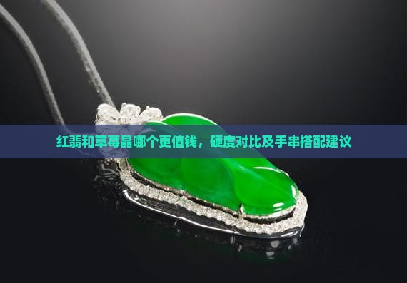 红翡和草莓晶哪个更值钱，硬度对比及手串搭配建议
