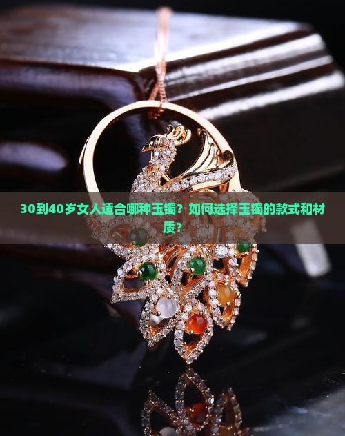 30到40岁女人适合哪种玉镯？如何选择玉镯的款式和材质？