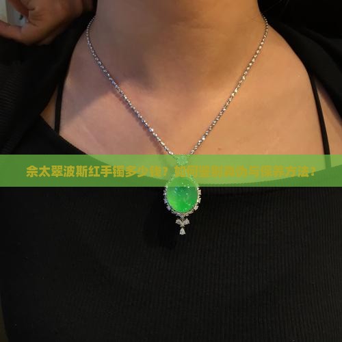 佘太翠波斯红手镯多少钱？如何鉴别真伪与保养方法？