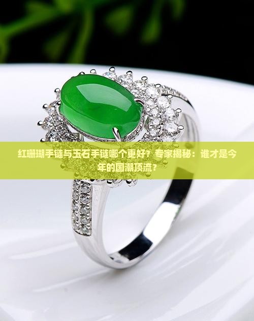 红珊瑚手链与玉石手链哪个更好？专家揭秘：谁才是今年的国潮顶流？