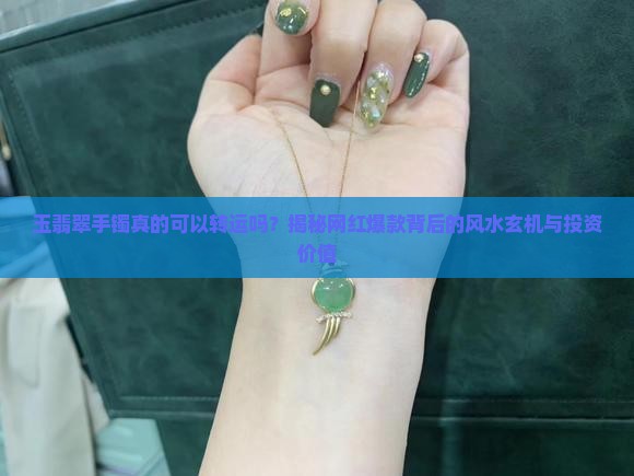 玉翡翠手镯真的可以转运吗？揭秘网红爆款背后的风水玄机与投资价值