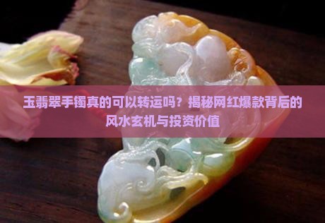 玉翡翠手镯真的可以转运吗？揭秘网红爆款背后的风水玄机与投资价值
