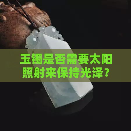 玉镯是否需要太阳照射来保持光泽？