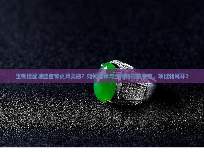 玉镯搭配哪些首饰更具美感？如何选择与玉镯相衬的手链、项链和耳环？