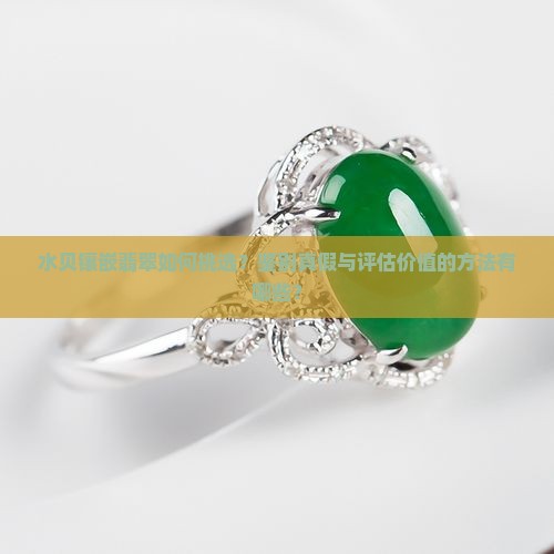 水贝镶嵌翡翠如何挑选？鉴别真假与评估价值的方法有哪些？